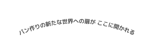 パン作りの新たな世界への扉が ここに開かれる